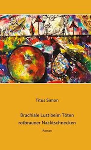 Cover for Titus Simon · Brachiale Lust beim Töten rotbrauner Nacktschnecken (Book) (2021)