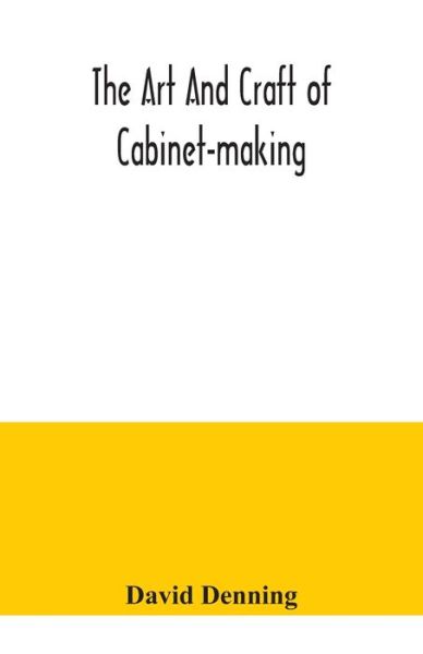 Cover for David Denning · The art and craft of cabinet-making, a practical handbook to the construction of cabinet furniture, the use of tools, formation of joints, hints on designing and setting out work, veneering, etc. together with a review of the development of furniture (Paperback Book) (2020)