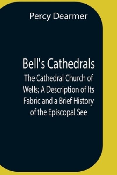 Bell'S Cathedrals; The Cathedral Church Of Wells; A Description Of Its Fabric And A Brief History Of The Episcopal See - Percy Dearmer - Books - Alpha Edition - 9789354757075 - July 5, 2021