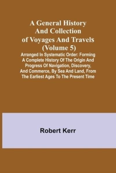 A General History and Collection of Voyages and Travels (Volume 5); Arranged in Systematic Order - Robert Kerr - Boeken - Alpha Edition - 9789355750075 - 22 november 2021