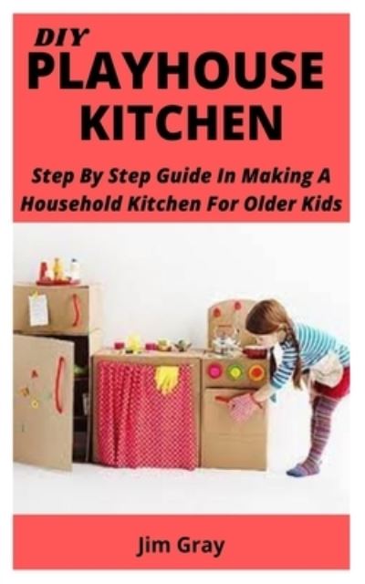 Cover for Jim Gray · DIY Playhouse Kitchen: Step By Step Guide In Making A Household Kitchen For Older Kids (Paperback Book) (2021)