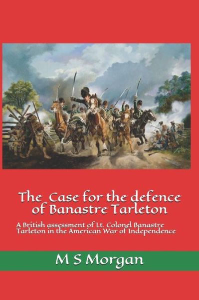 Cover for M S Morgan · The Case for the Defence of Banastre Tarleton: A British assessment of Lt. Colonel Banastre Tarleton in the American War of Independence (Paperback Book) (2020)