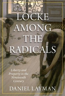 Cover for Layman, Daniel (Assistant Professor of Philosophy, Assistant Professor of Philosophy, Davidson College) · Locke Among the Radicals: Liberty and Property in the Nineteenth Century (Hardcover Book) (2020)