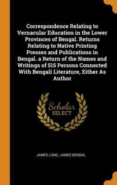 Correspondence Relating to Vernacular Education in the Lower Provinces of Bengal. Returns Relating to Native Printing Presses and Publications in Bengal. a Return of the Names and Writings of 515 Persons Connected with Bengali Literature, Either as Author - James Long - Books - Franklin Classics - 9780342387076 - October 11, 2018