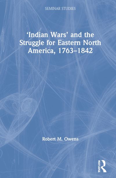 Cover for Robert M. Owens · ‘Indian Wars’ and the Struggle for Eastern North America, 1763–1842 - Seminar Studies (Hardcover Book) (2020)
