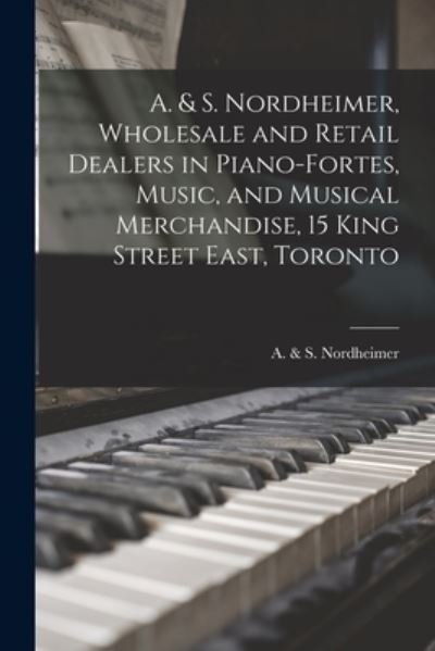 Cover for A &amp; S Nordheimer (Firm) · A. &amp; S. Nordheimer, Wholesale and Retail Dealers in Piano-fortes, Music, and Musical Merchandise, 15 King Street East, Toronto [microform] (Paperback Bog) (2021)