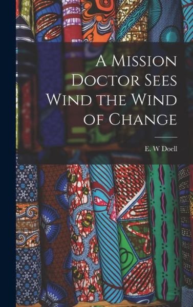 Cover for E W Doell · A Mission Doctor Sees Wind the Wind of Change (Hardcover Book) (2021)