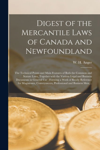 Cover for W H (William Henry) B 1846 Anger · Digest of the Mercantile Laws of Canada and Newfoundland [microform]: the Technical Points and Main Features of Both the Common and Statute Laws, Together With the Various Legal and Business Documents in General Use: Forming a Work of Ready-reference... (Paperback Book) (2021)