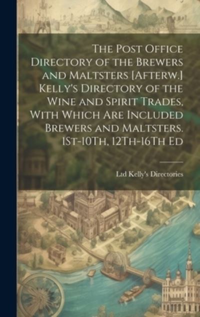 Cover for Ltd Kelly's Directories · Post Office Directory of the Brewers and Maltsters [Afterw. ] Kelly's Directory of the Wine and Spirit Trades, with Which Are Included Brewers and Maltsters. 1St-10Th, 12Th-16Th Ed (Bog) (2023)