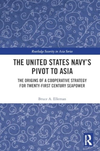 Cover for Bruce A. Elleman · The United States Navy’s Pivot to Asia: The Origins of a Cooperative Strategy for Twenty-First Century Seapower - Routledge Security in Asia Series (Paperback Book) (2024)