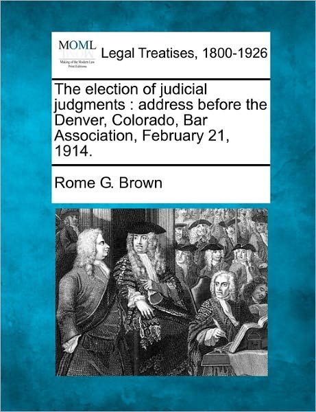 Cover for Rome G. Brown · The Election of Judicial Judgments: Address Before the Denver, Colorado, Bar Association, February 21, 1914. (Pocketbok) (2010)