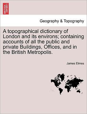 Cover for James Elmes · A Topographical Dictionary of London and Its Environs; Containing Accounts of All the Public and Private Buildings, Offices, and in the British Metropol (Taschenbuch) (2011)