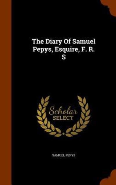Cover for Samuel Pepys · The Diary Of Samuel Pepys, Esquire, F. R. S (Hardcover Book) (2015)