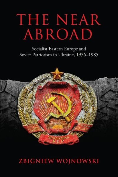 Cover for Zbigniew Wojnowski · The Near Abroad: Socialist Eastern Europe and Soviet Patriotism in Ukraine, 1956-1985 (Hardcover Book) (2017)