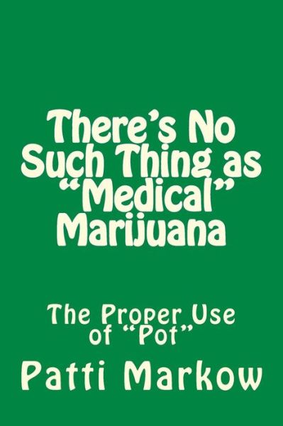 There's No Such Thing As Medical Marijuana: the Proper Use of Pot - Patti Markow - Livros - Createspace - 9781483966076 - 28 de março de 2013
