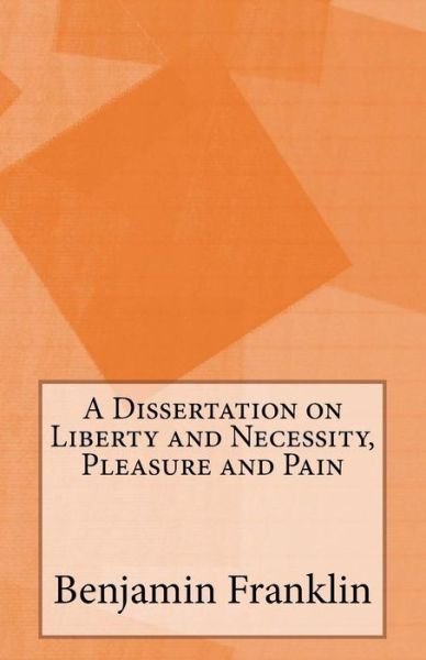 A Dissertation on Liberty and Necessity, Pleasure and Pain - Benjamin Franklin - Libros - Createspace - 9781499356076 - 4 de mayo de 2014