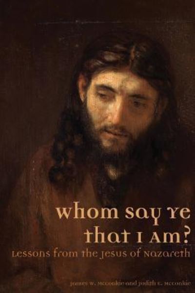 Whom Say Ye That I Am? Lessons from the Jesus of Nazareth - James W. McConkie - Books - Greg Kofford Books, Inc. - 9781589587076 - January 30, 2018