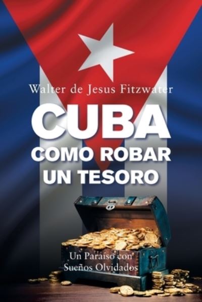 Cuba, Como Robar un Tesoro - Walter De Jesus Fitzwater - Books - Xlibris Corporation LLC - 9781669821076 - June 28, 2022