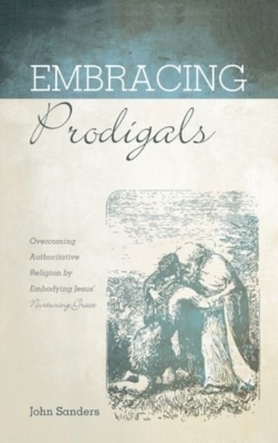 Cover for John Sanders · Embracing Prodigals: Overcoming Authoritative Religion by Embodying Jesus' Nurturing Grace (Hardcover Book) (2020)
