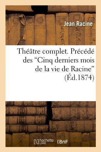 Cover for Jean Baptiste Racine · Theatre Complet. Precede Des Cinq Derniers Mois De La Vie De Racine (Ed.1874) (French Edition) (Paperback Book) [French edition] (2012)