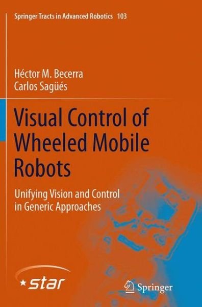 Cover for Hector . M Becerra · Visual Control of Wheeled Mobile Robots: Unifying Vision and Control in Generic Approaches - Springer Tracts in Advanced Robotics (Pocketbok) [Softcover reprint of the original 1st ed. 2014 edition] (2016)