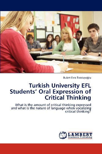 Cover for Buket Esra Tarakçioglu · Turkish University Efl Students' Oral Expression of Critical Thinking: What is the Amount of Critical Thinking Expressed and What is the Nature of Language when Vocalizing Critical Thinking? (Paperback Book) (2012)