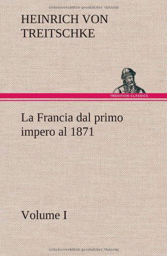 La Francia Dal Primo Impero Al 1871 Volume I - Heinrich Von Treitschke - Kirjat - TREDITION CLASSICS - 9783849124076 - perjantai 30. marraskuuta 2012