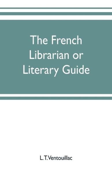 Cover for L T Ventouillac · The French librarian or Literary guide, pointing out the best works of the principal writers of France, in every branch of literature; with criticisms, personal anecdotes, and bibliographical notices; preceded by a sketch of the progress of French literat (Paperback Bog) (2019)