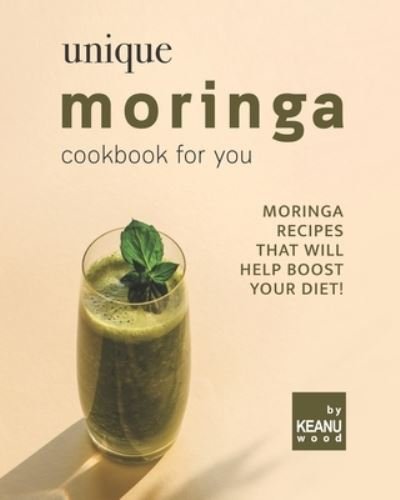 Cover for Keanu Wood · Unique Moringa Recipes for You: Moringa Recipes That Will Help Boost Your Diet! (Paperback Book) (2021)