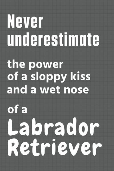 Cover for Wowpooch Press · Never underestimate the power of a sloppy kiss and a wet nose of a Labrador Retriever (Paperback Book) (2020)