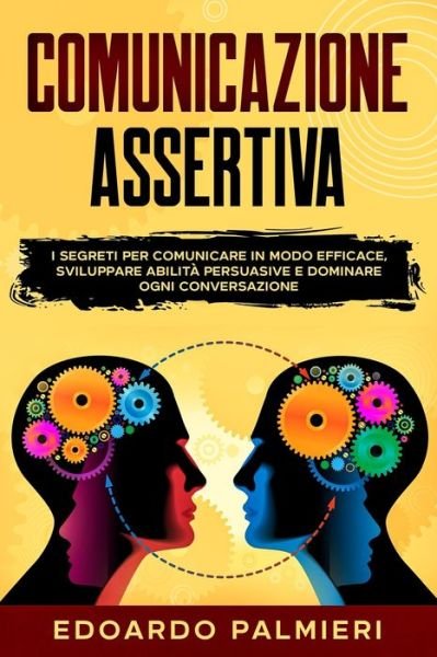 Cover for Edoardo Palmieri · Comunicazione Assertiva: I segreti per comunicare in modo efficace, sviluppare abilita persuasive e dominare ogni conversazione (Paperback Bog) (2021)