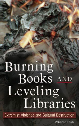 Cover for Rebecca Knuth · Burning Books and Leveling Libraries: Extremist Violence and Cultural Destruction (Hardcover Book) (2006)