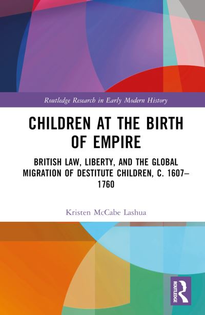 Cover for Lashua, Kristen McCabe (Vanguard University, USA) · Children at the Birth of Empire: British Law, Liberty, and the Global Migration of Destitute Children, c. 1607–1760 - Routledge Research in Early Modern History (Hardcover Book) (2023)