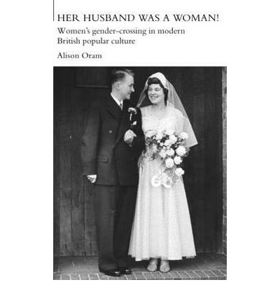 Cover for Oram, Alison (Leeds Metropolitan University, UK) · Her Husband was a Woman!: Women's Gender-Crossing in Modern British Popular Culture - Women's and Gender History (Paperback Book) (2007)