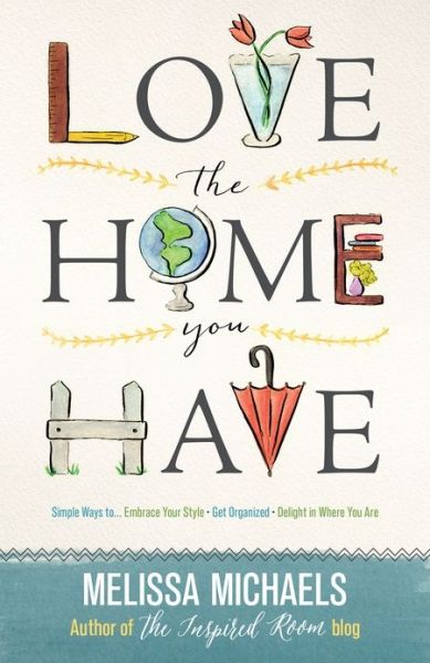 Cover for Melissa Michaels · Love the Home You Have: Simple Ways to...Embrace Your Style *Get Organized *Delight in Where You Are (Paperback Book) (2015)