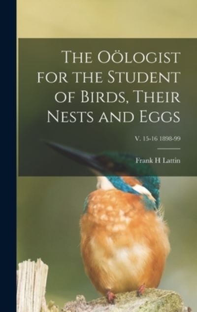 Cover for Frank H Lattin · The Ooelogist for the Student of Birds, Their Nests and Eggs; v. 15-16 1898-99 (Hardcover Book) (2021)