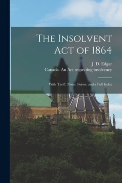 The Insolvent Act of 1864 [microform]: With Tariff, Notes, Forms, and a Full Index - J D (James David) 1841-1899 Edgar - Books - Legare Street Press - 9781014996077 - September 10, 2021