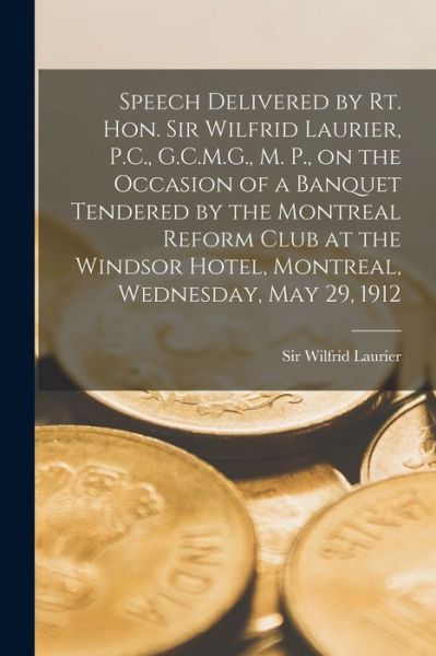 Cover for Sir Wilfrid Laurier · Speech Delivered by Rt. Hon. Sir Wilfrid Laurier, P.C., G.C.M.G., M. P., on the Occasion of a Banquet Tendered by the Montreal Reform Club at the Windsor Hotel, Montreal, Wednesday, May 29, 1912 [microform] (Paperback Book) (2021)