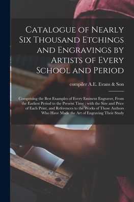 Cover for Compiler A E Evans &amp; Son · Catalogue of Nearly Six Thousand Etchings and Engravings by Artists of Every School and Period: Comprising the Best Examples of Every Eminent Engraver, From the Earliest Period to the Present Time: With the Size and Price of Each Print, And... (Paperback Book) (2021)