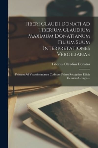 Cover for Tiberius Claudius Donatus · Tiberi Claudi Donati Ad Tiberium Claudium Maximum Donatianum Filium Suum Interpretationes Vergilianae; Primum Ad Vetustissimorum Codicum Fidem Recognitas Edidit Henricus Georgii... . (Book) (2022)