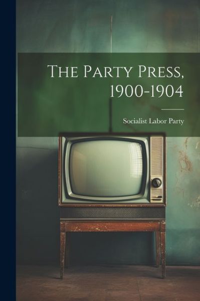 Cover for Socialist Labor Party · Party Press, 1900-1904 (Book) (2023)