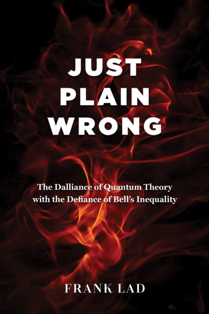 Cover for Frank Lad · Just Plain Wrong: The Dalliance of Quantum Theory with the Defiance of Bell's Inequality (Paperback Book) (2024)