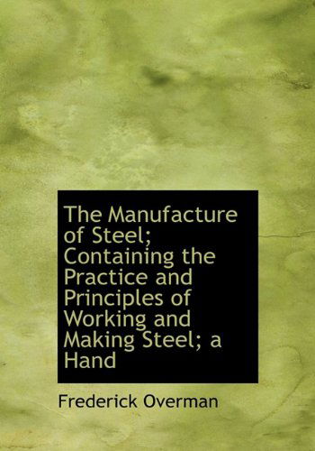 The Manufacture of Steel; Containing the Practice and Principles of Working and Making Steel; a Hand - Frederick Overman - Books - BiblioLife - 9781117729077 - December 9, 2009