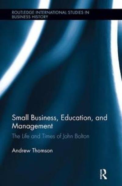 Cover for Andrew Thomson · Small Business, Education, and Management: The Life and Times of John Bolton - Routledge International Studies in Business History (Paperback Book) (2018)