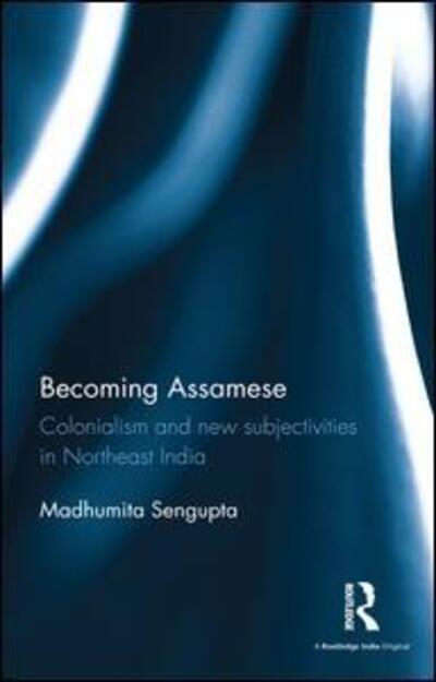 Cover for Madhumita Sengupta · Becoming Assamese: Colonialism and New Subjectivities in Northeast India (Hardcover Book) (2016)