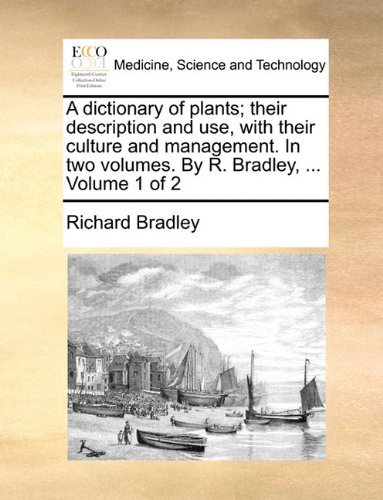 A Dictionary of Plants; Their Description and Use, with Their Culture and Management. in Two Volumes. by R. Bradley, ... Volume 1 of 2 - Richard Bradley - Książki - Gale ECCO, Print Editions - 9781140840077 - 27 maja 2010