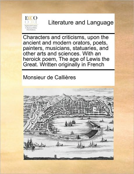 Cover for Monsieur De Callires · Characters and Criticisms, Upon the Ancient and Modern Orators, Poets, Painters, Musicians, Statuaries, and Other Arts and Sciences. with an Heroick P (Paperback Book) (2010)