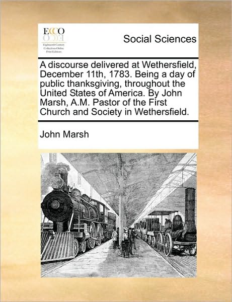 A Discourse Delivered at Wethersfield, December 11th, 1783. Being a Day of Public Thanksgiving, Throughout the United States of America. by John Marsh, - John Marsh - Livros - Gale Ecco, Print Editions - 9781171431077 - 6 de agosto de 2010