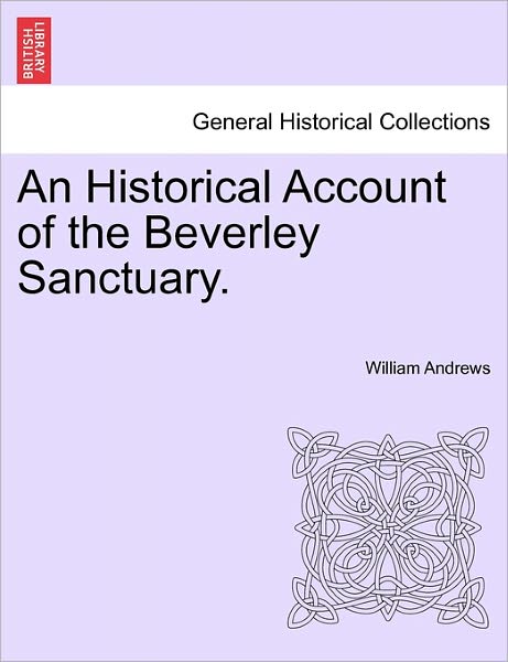 An Historical Account of the Beverley Sanctuary. - William Andrews - Livres - British Library, Historical Print Editio - 9781241606077 - 19 avril 2011