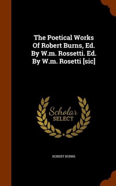 Cover for Robert Burns · The Poetical Works Of Robert Burns, Ed. By W.m. Rossetti. Ed. By W.m. Rosetti [sic] (Hardcover Book) (2015)